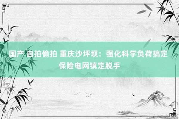 国产 自拍偷拍 重庆沙坪坝：强化科学负荷搞定 保险电网镇定脱手