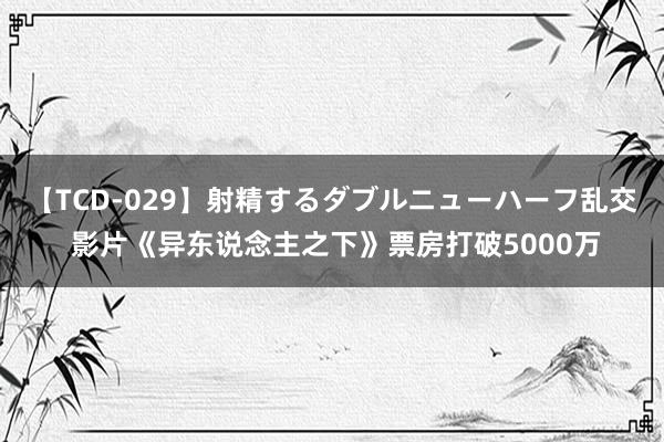 【TCD-029】射精するダブルニューハーフ乱交 影片《异东说念主之下》票房打破5000万