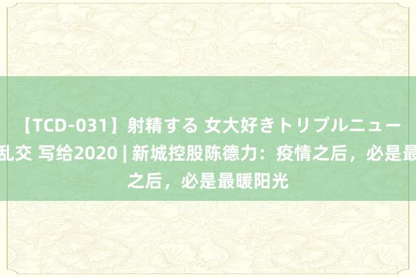 【TCD-031】射精する 女大好きトリプルニューハーフ乱交 写给2020 | 新城控股陈德力：疫情之后，必是最暖阳光