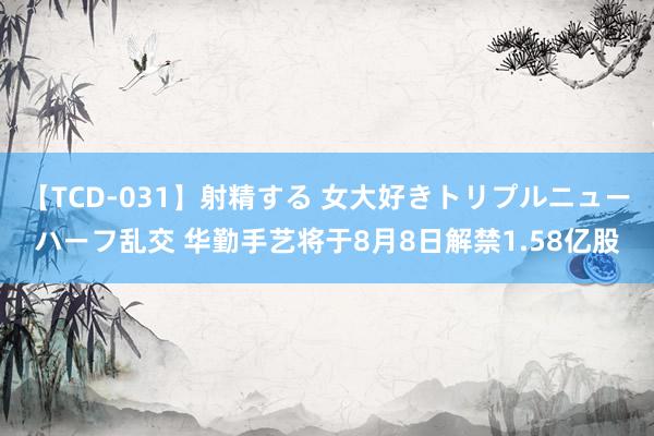 【TCD-031】射精する 女大好きトリプルニューハーフ乱交 华勤手艺将于8月8日解禁1.58亿股