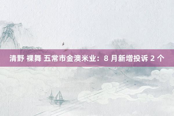 清野 裸舞 五常市金澳米业：8 月新增投诉 2 个