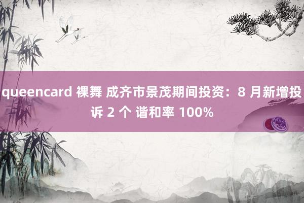 queencard 裸舞 成齐市景茂期间投资：8 月新增投诉 2 个 谐和率 100%