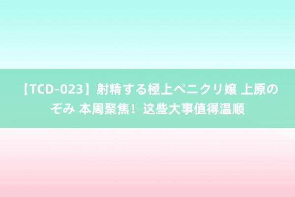 【TCD-023】射精する極上ペニクリ嬢 上原のぞみ 本周聚焦！这些大事值得温顺