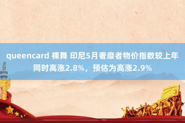 queencard 裸舞 印尼5月奢靡者物价指数较上年同时高涨2.8%，预估为高涨2.9%