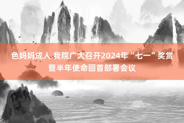 色妈妈成人 我院广大召开2024年“七一”奖赏暨半年使命回首部署会议