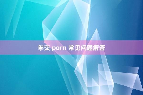 拳交 porn 常见问题解答