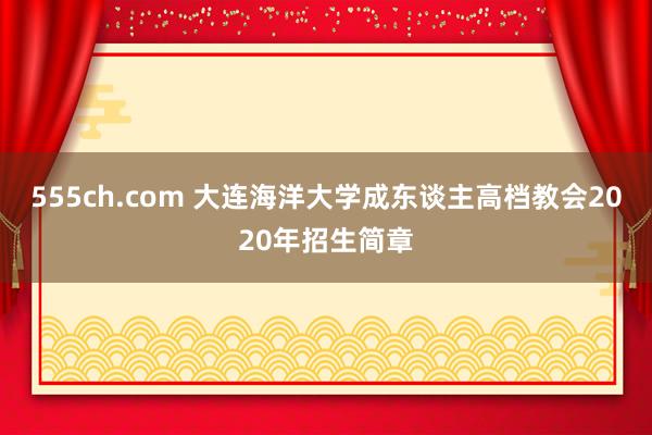 555ch.com 大连海洋大学成东谈主高档教会2020年招生简章