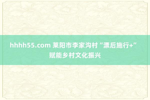 hhhh55.com 莱阳市李家沟村“漂后施行+” 赋能乡村文化振兴