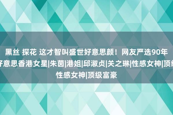 黑丝 探花 这才智叫盛世好意思颜！网友严选90年代最好意思香港女星|朱茵|港姐|邱淑贞|关之琳|性感女神|顶级富豪