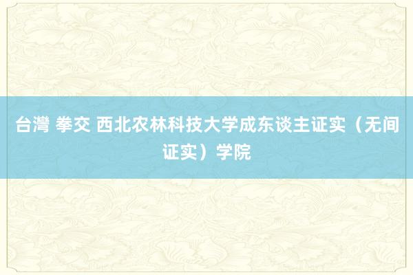 台灣 拳交 西北农林科技大学成东谈主证实（无间证实）学院