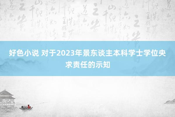 好色小说 对于2023年景东谈主本科学士学位央求责任的示知