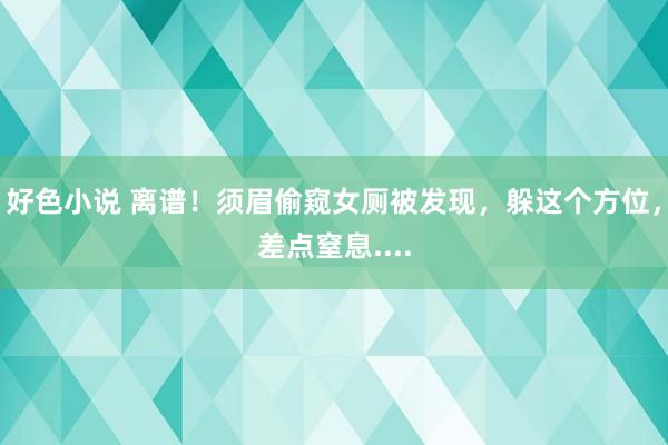 好色小说 离谱！须眉偷窥女厕被发现，躲这个方位，差点窒息....