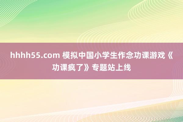 hhhh55.com 模拟中国小学生作念功课游戏《功课疯了》专题站上线