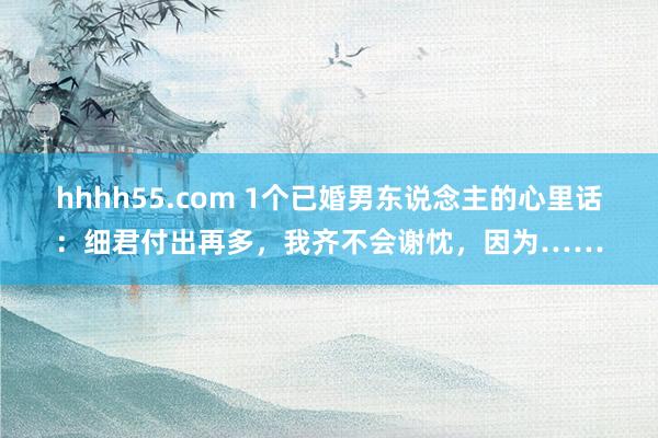 hhhh55.com 1个已婚男东说念主的心里话：细君付出再多，我齐不会谢忱，因为……