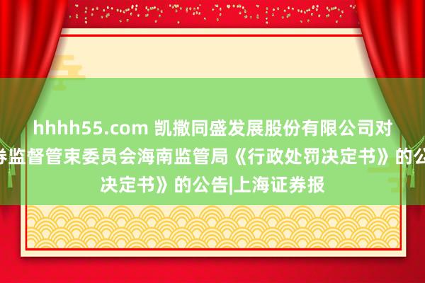 hhhh55.com 凯撒同盛发展股份有限公司对于收到中国证券监督管束委员会海南监管局《行政处罚决定