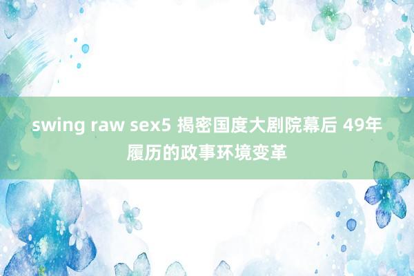 swing raw sex5 揭密国度大剧院幕后 49年履历的政事环境变革