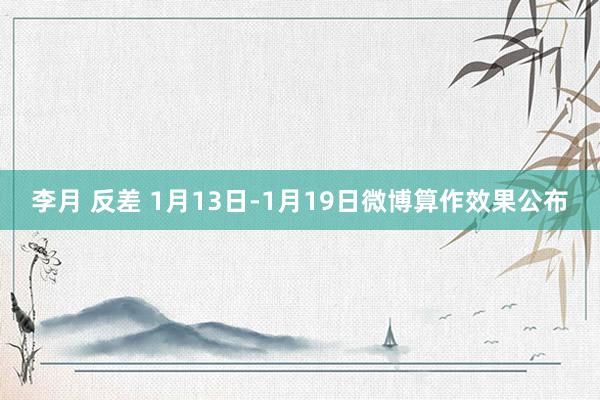 李月 反差 1月13日-1月19日微博算作效果公布